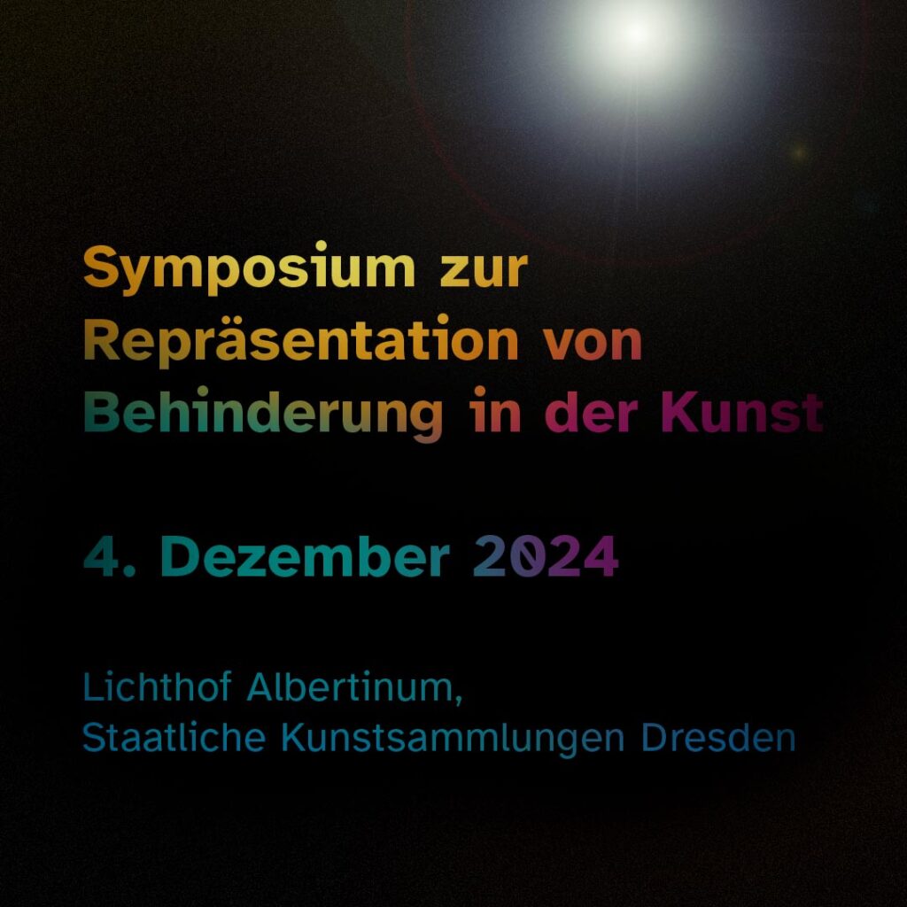 Schwarzes Feld mit weißem Lichtpunkt oben rechts. Farbverlaufende Schrift von Gelb (oben) zu Blau (unten): "Symposium zur Repräsentation von Behinderung in der Kunst. 4. Dezember 2024. Lichthof Albertinum, Staatliche Kunstsammlungen Dresden."